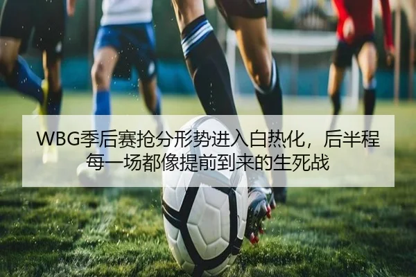 WBG季后赛抢分形势进入白热化，后半程每一场都像提前到来的生死战