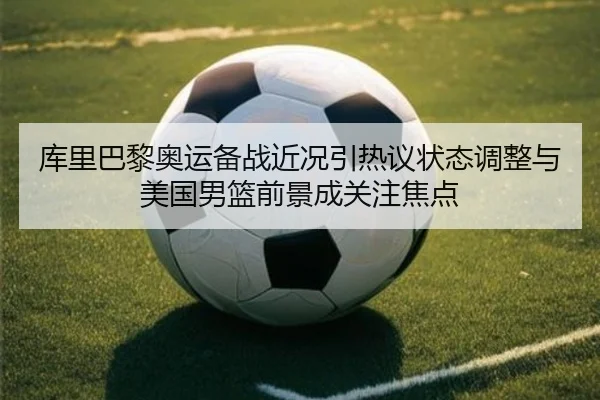 库里巴黎奥运备战近况引热议状态调整与美国男篮前景成关注焦点